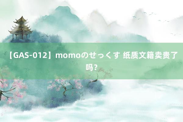 【GAS-012】momoのせっくす 纸质文籍卖贵了吗？