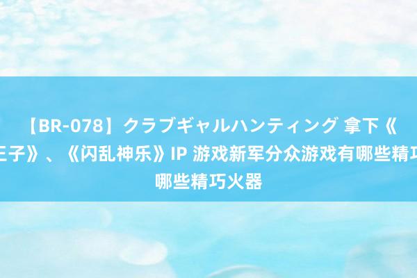 【BR-078】クラブギャルハンティング 拿下《网球王子》、《闪乱神乐》IP 游戏新军分众游戏有哪些精巧火器