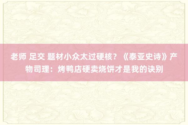 老师 足交 题材小众太过硬核？《泰亚史诗》产物司理：烤鸭店硬卖烧饼才是我的诀别