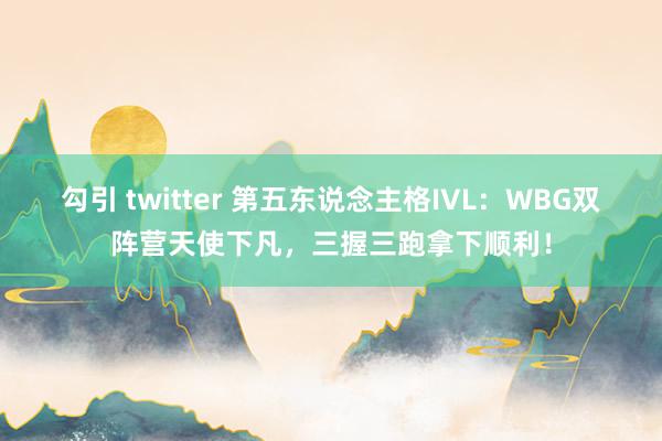勾引 twitter 第五东说念主格IVL：WBG双阵营天使下凡，三握三跑拿下顺利！
