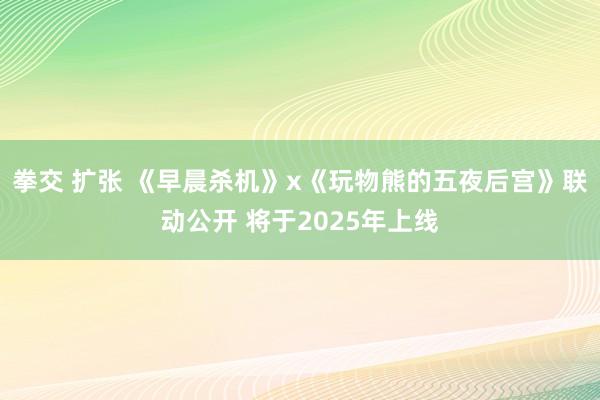 拳交 扩张 《早晨杀机》x《玩物熊的五夜后宫》联动公开 将于2025年上线