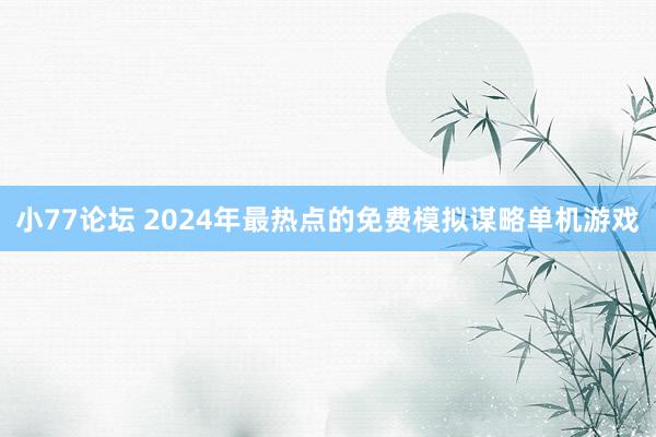 小77论坛 2024年最热点的免费模拟谋略单机游戏