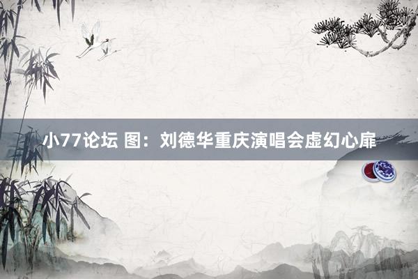 小77论坛 图：刘德华重庆演唱会虚幻心扉