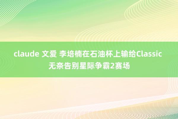 claude 文爱 李培楠在石油杯上输给Classic 无奈告别星际争霸2赛场