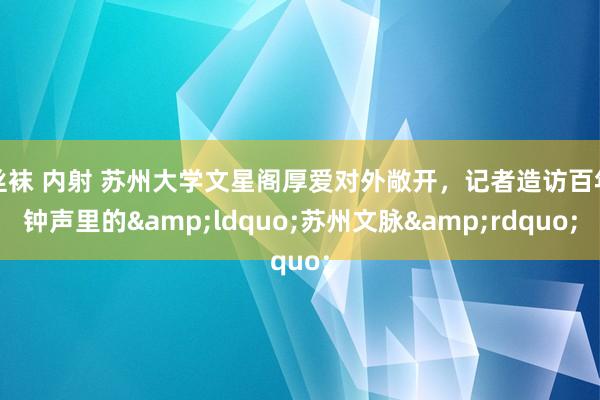 丝袜 内射 苏州大学文星阁厚爱对外敞开，记者造访百年钟声里的&ldquo;苏州文脉&rdquo;
