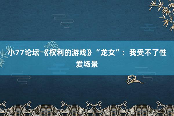 小77论坛 《权利的游戏》“龙女”：我受不了性爱场景