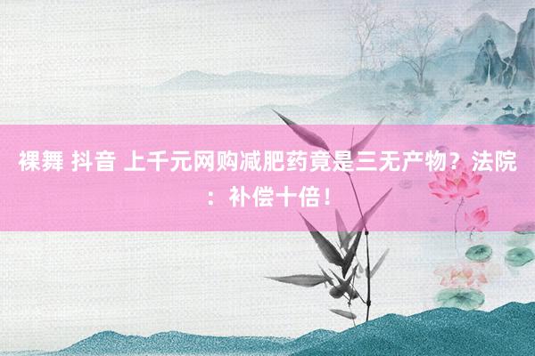 裸舞 抖音 上千元网购减肥药竟是三无产物？法院：补偿十倍！