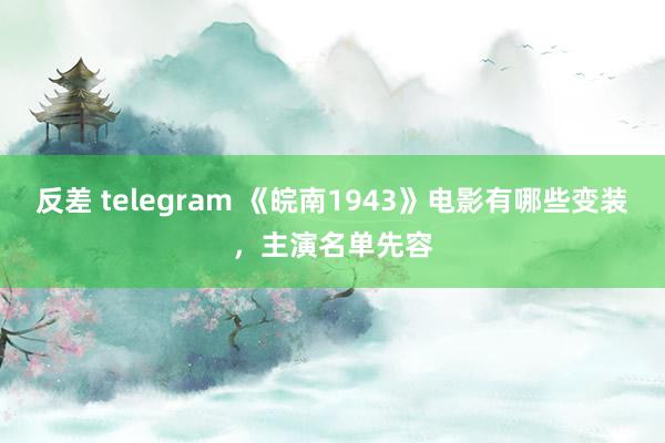 反差 telegram 《皖南1943》电影有哪些变装，主演名单先容