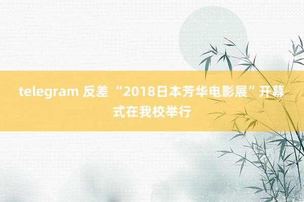 telegram 反差 “2018日本芳华电影展”开幕式在我校举行