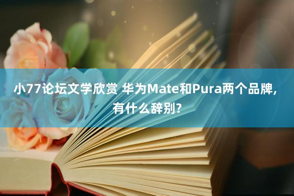 小77论坛文学欣赏 华为Mate和Pura两个品牌， 有什么辞别?