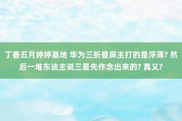 丁香五月婷婷基地 华为三折叠屏主打的是浮薄? 然后一堆东谈主说三星先作念出来的? 真义?
