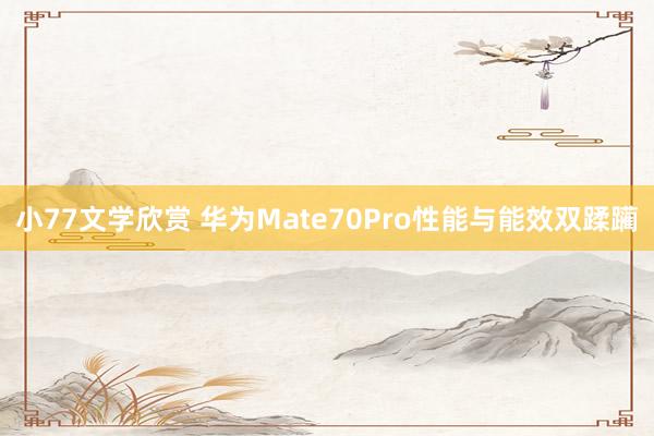 小77文学欣赏 华为Mate70Pro性能与能效双蹂躏