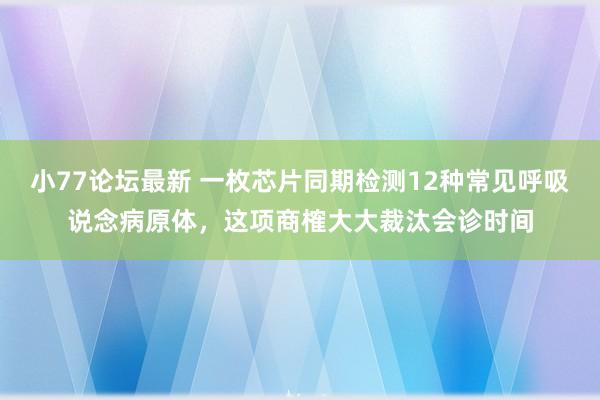 小77论坛最新 一枚芯片同期检测12种常见呼吸说念病原体，这项商榷大大裁汰会诊时间