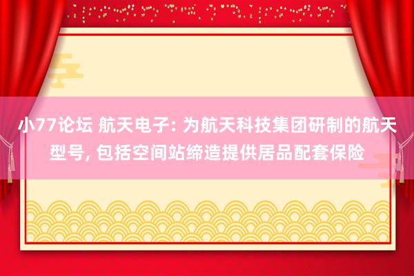 小77论坛 航天电子: 为航天科技集团研制的航天型号， 包括空间站缔造提供居品配套保险