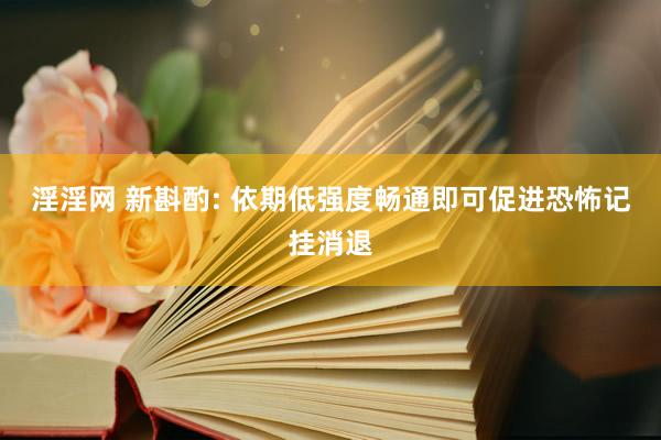 淫淫网 新斟酌: 依期低强度畅通即可促进恐怖记挂消退