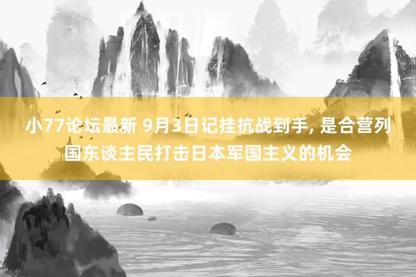 小77论坛最新 9月3日记挂抗战到手， 是合营列国东谈主民打击日本军国主义的机会