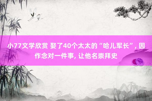 小77文学欣赏 娶了40个太太的“哈儿军长”， 因作念对一件事， 让他名崇拜史