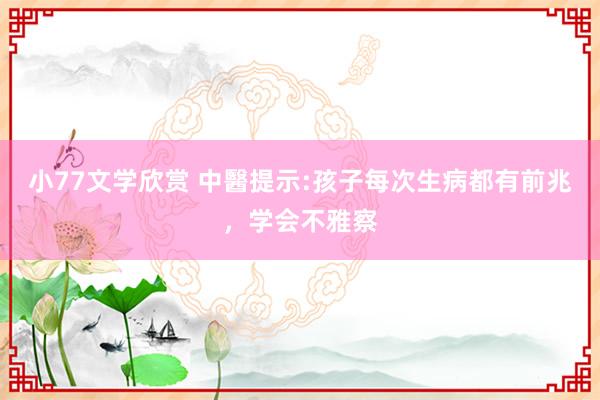 小77文学欣赏 中醫提示:孩子每次生病都有前兆,学会不雅察