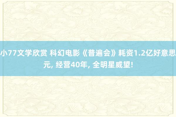 小77文学欣赏 科幻电影《普遍会》耗资1.2亿好意思元， 经营40年， 全明星威望!