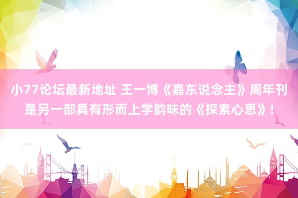 小77论坛最新地址 王一博《嘉东说念主》周年刊是另一部具有形而上学韵味的《探索心思》!