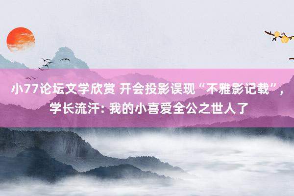 小77论坛文学欣赏 开会投影误现“不雅影记载”， 学长流汗: 我的小喜爱全公之世人了