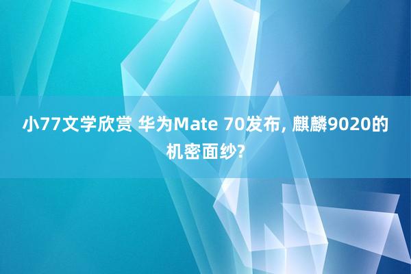 小77文学欣赏 华为Mate 70发布， 麒麟9020的机密面纱?