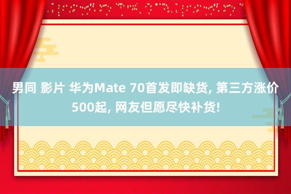 男同 影片 华为Mate 70首发即缺货， 第三方涨价500起， 网友但愿尽快补货!