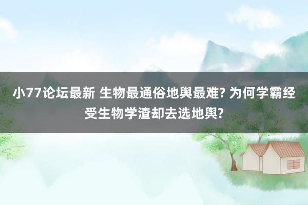 小77论坛最新 生物最通俗地舆最难? 为何学霸经受生物学渣却去选地舆?