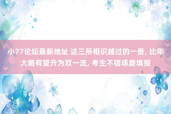 小77论坛最新地址 这三所相识越过的一册， 比年大略有望升为双一流， 考生不错琢磨填报