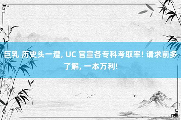 巨乳 历史头一遭， UC 官宣各专科考取率! 请求前多了解， 一本万利!