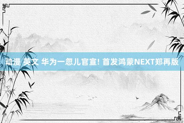 动漫 英文 华为一忽儿官宣! 首发鸿蒙NEXT郑再版