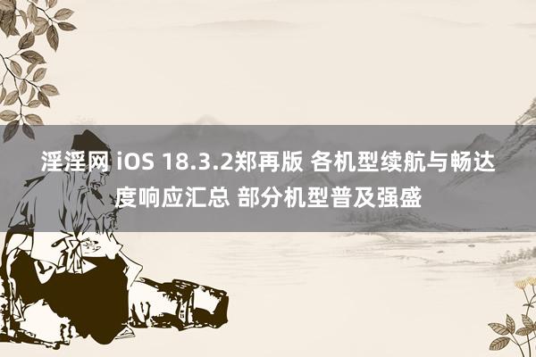 淫淫网 iOS 18.3.2郑再版 各机型续航与畅达度响应汇总 部分机型普及强盛