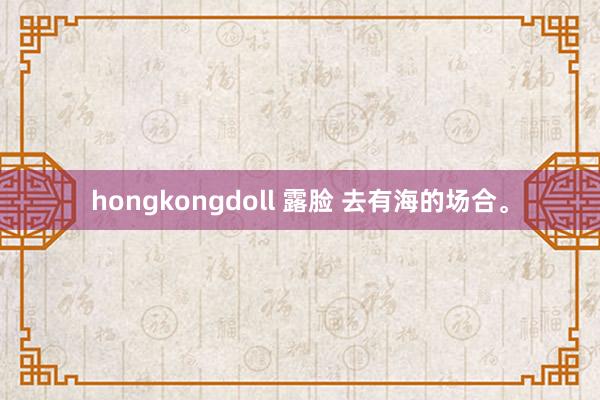 hongkongdoll 露脸 去有海的场合。