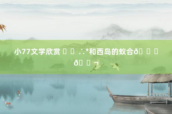 小77文学欣赏 ･◦∴*和西岛的蚁合🐚🐬