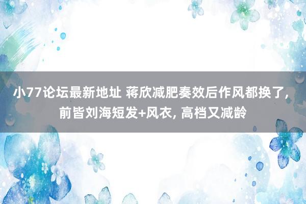 小77论坛最新地址 蒋欣减肥奏效后作风都换了， 前皆刘海短发+风衣， 高档又减龄