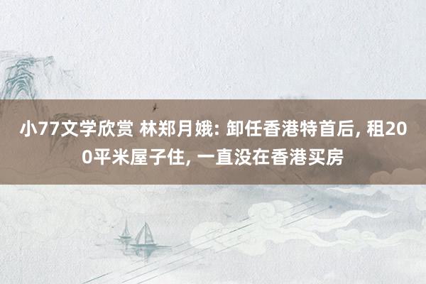 小77文学欣赏 林郑月娥: 卸任香港特首后， 租200平米屋子住， 一直没在香港买房