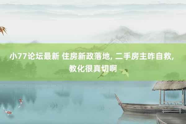 小77论坛最新 住房新政落地， 二手房主咋自救， 教化很真切啊