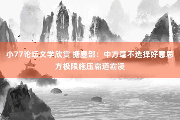 小77论坛文学欣赏 搪塞部：中方毫不选择好意思方极限施压霸道霸凌