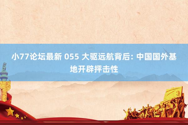 小77论坛最新 055 大驱远航背后: 中国国外基地开辟抨击性