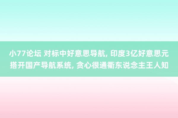 小77论坛 对标中好意思导航， 印度3亿好意思元搭开国产导航系统， 贪心很通衢东说念主王人知