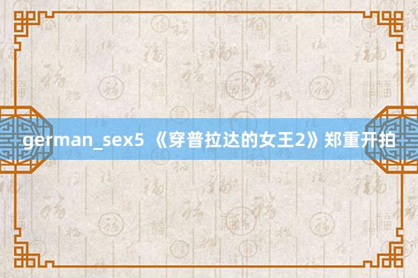 german_sex5 《穿普拉达的女王2》郑重开拍