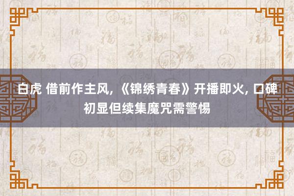 白虎 借前作主风， 《锦绣青春》开播即火， 口碑初显但续集魔咒需警惕